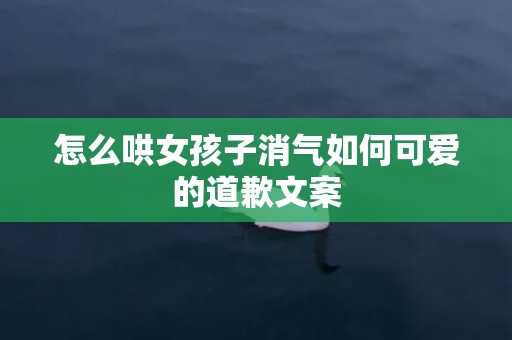 怎么哄女孩子消气如何可爱的道歉文案