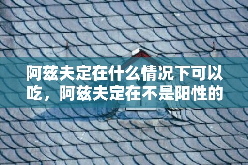 阿兹夫定在什么情况下可以吃，阿兹夫定在不是阳性的情况下可以吃吗