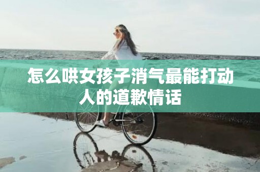 怎么哄女孩子消气最能打动人的道歉情话