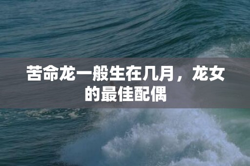 苦命龙一般生在几月，龙女的最佳配偶