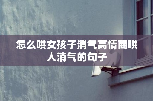 怎么哄女孩子消气高情商哄人消气的句子