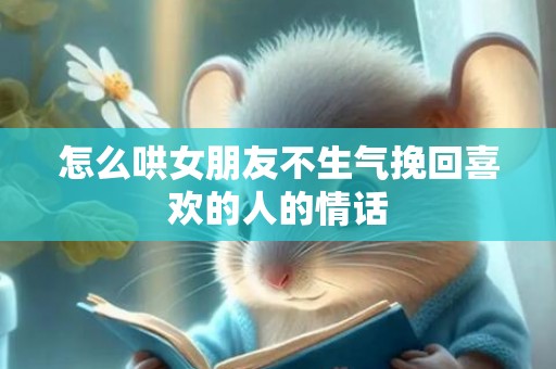 怎么哄女朋友不生气挽回喜欢的人的情话
