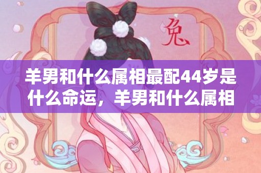 羊男和什么属相最配44岁是什么命运，羊男和什么属相最配