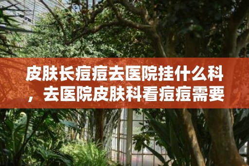 皮肤长痘痘去医院挂什么科，去医院皮肤科看痘痘需要检查什么
