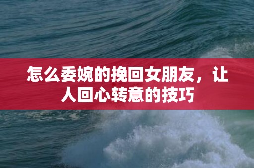 怎么委婉的挽回女朋友，让人回心转意的技巧
