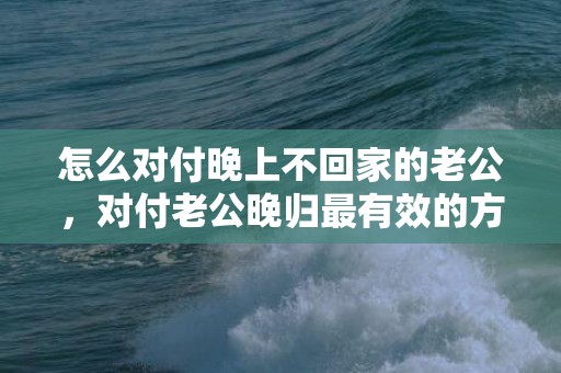 怎么对付晚上不回家的老公，对付老公晚归最有效的方法！