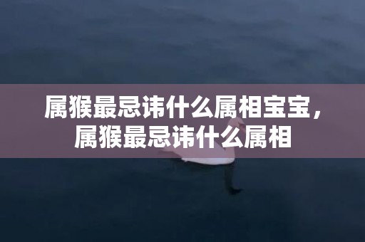 属猴最忌讳什么属相宝宝，属猴最忌讳什么属相