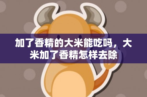 加了香精的大米能吃吗，大米加了香精怎样去除