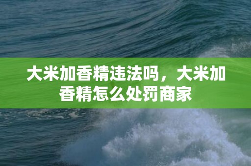 大米加香精违法吗，大米加香精怎么处罚商家