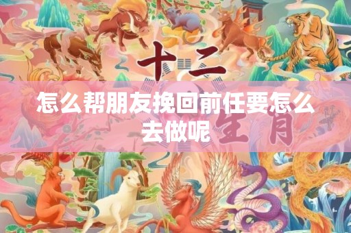 怎么帮朋友挽回前任要怎么去做呢