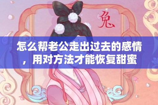 怎么帮老公走出过去的感情，用对方法才能恢复甜蜜