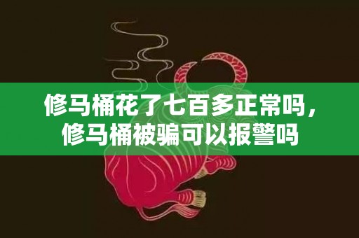 修马桶花了七百多正常吗，修马桶被骗可以报警吗