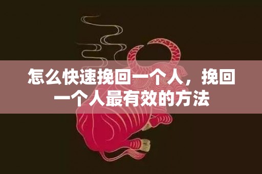 怎么快速挽回一个人，挽回一个人最有效的方法