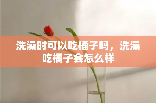 洗澡时可以吃橘子吗，洗澡吃橘子会怎么样