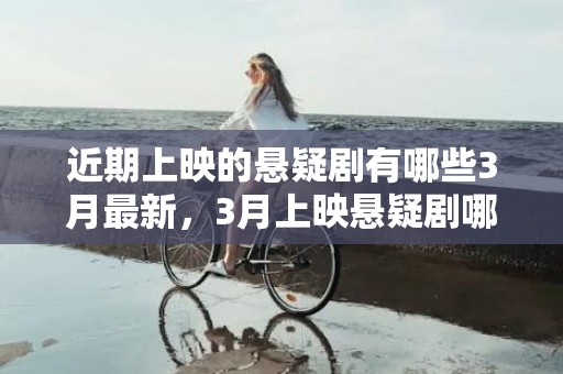近期上映的悬疑剧有哪些3月最新，3月上映悬疑剧哪部最好看