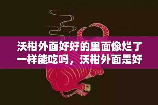 沃柑外面好好的里面像烂了一样能吃吗，沃柑外面是好的里面发霉了是坏了吗