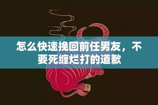 怎么快速挽回前任男友，不要死缠烂打的道歉