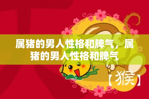 属猪的男人性格和脾气，属猪的男人性格和脾气