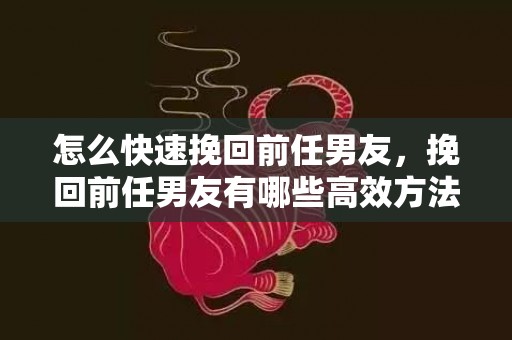 怎么快速挽回前任男友，挽回前任男友有哪些高效方法