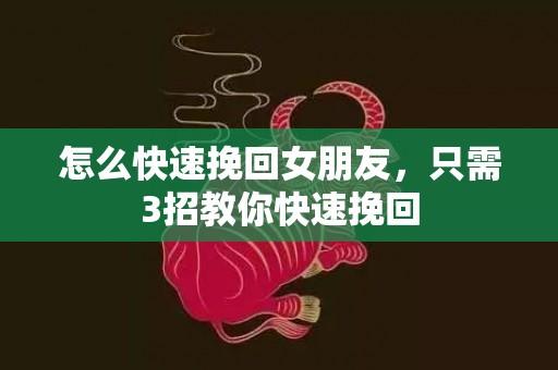 怎么快速挽回女朋友，只需3招教你快速挽回