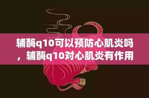 辅酶q10可以预防心肌炎吗，辅酶q10对心肌炎有作用吗