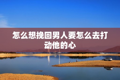 怎么想挽回男人要怎么去打动他的心