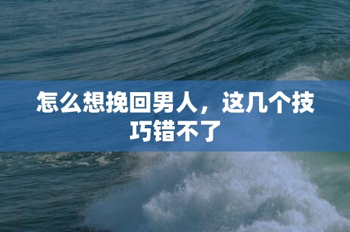 怎么想挽回男人，这几个技巧错不了