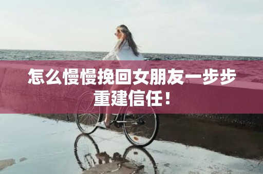 怎么慢慢挽回女朋友一步步重建信任！
