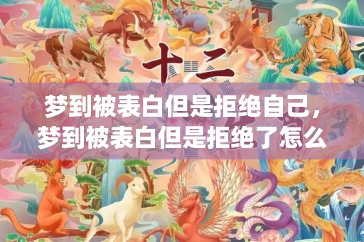梦到被表白但是拒绝自己，梦到被表白但是拒绝了怎么回事(单身者梦见自己被表白)