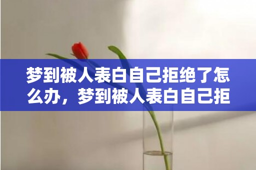 梦到被人表白自己拒绝了怎么办，梦到被人表白自己拒绝什么意思，单身者梦见自己被表白