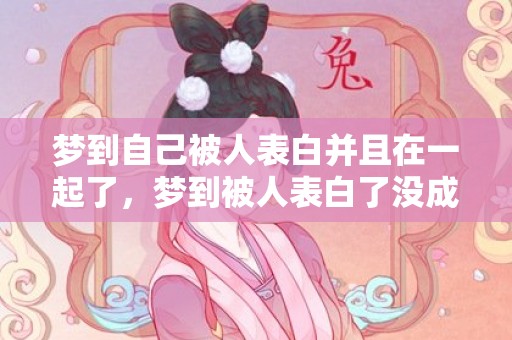 梦到自己被人表白并且在一起了，梦到被人表白了没成功啥意思，梦见有人表白我,但是我拒绝了