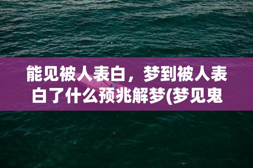 能见被人表白，梦到被人表白了什么预兆解梦(梦见鬼是什么预兆解梦)