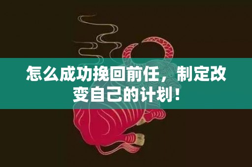 怎么成功挽回前任，制定改变自己的计划！