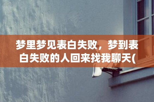 梦里梦见表白失败，梦到表白失败的人回来找我聊天(梦见有人表白我,但是我拒绝了)