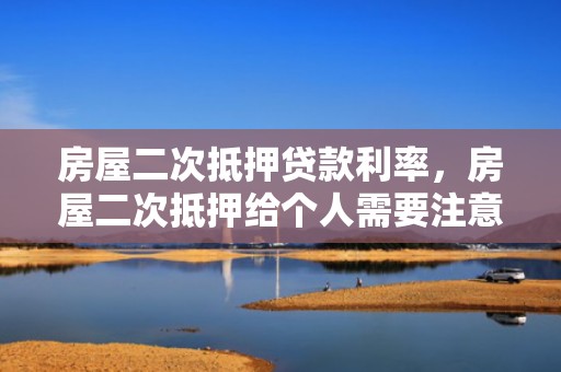 房屋二次抵押贷款利率，房屋二次抵押给个人需要注意什么