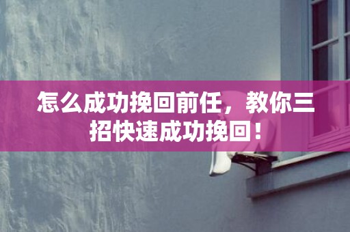 怎么成功挽回前任，教你三招快速成功挽回！