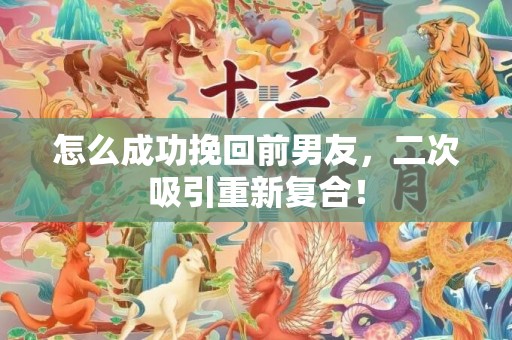 怎么成功挽回前男友，二次吸引重新复合！