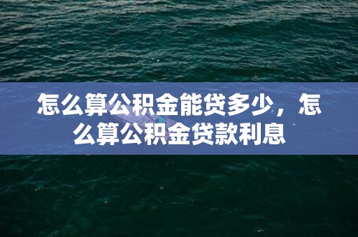 怎么算公积金能贷多少，怎么算公积金贷款利息