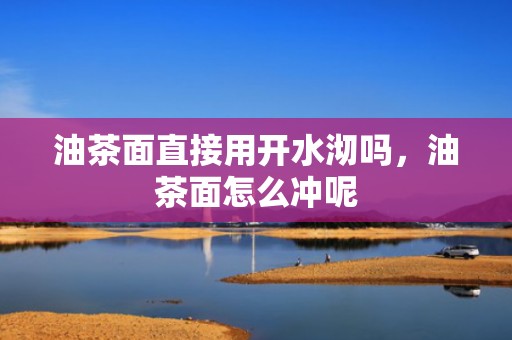 油茶面直接用开水沏吗，油茶面怎么冲呢