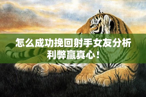 怎么成功挽回射手女友分析利弊赢真心！