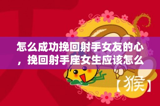 怎么成功挽回射手女友的心，挽回射手座女生应该怎么做