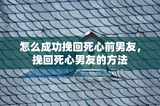 怎么成功挽回死心前男友，挽回死心男友的方法