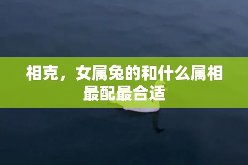 相克，女属兔的和什么属相最配最合适