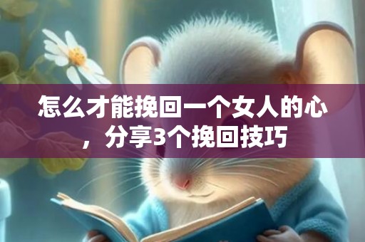 怎么才能挽回一个女人的心，分享3个挽回技巧