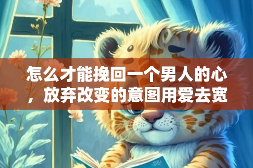 怎么才能挽回一个男人的心，放弃改变的意图用爱去宽容