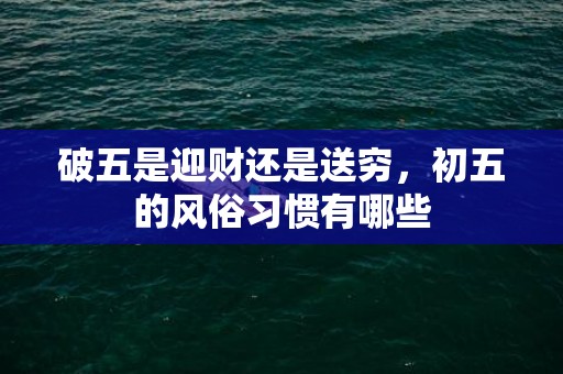 破五是迎财还是送穷，初五的风俗习惯有哪些