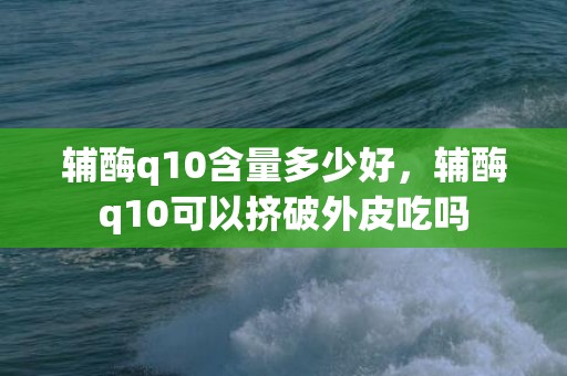 辅酶q10含量多少好，辅酶q10可以挤破外皮吃吗