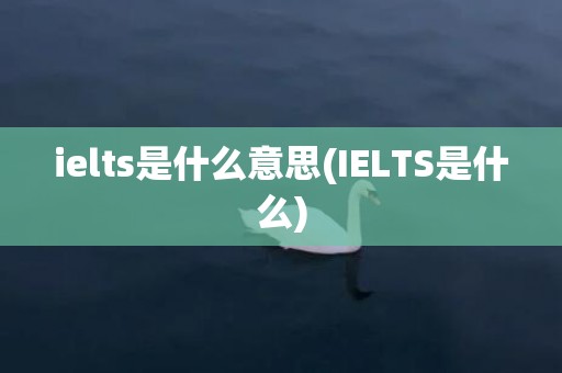ielts是什么意思(IELTS是什么)