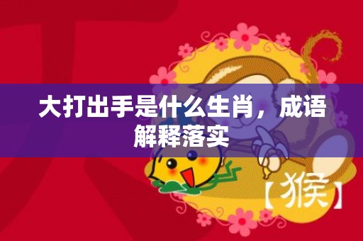 大打出手是什么生肖，成语解释落实