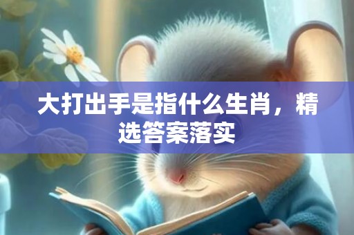 大打出手是指什么生肖，精选答案落实